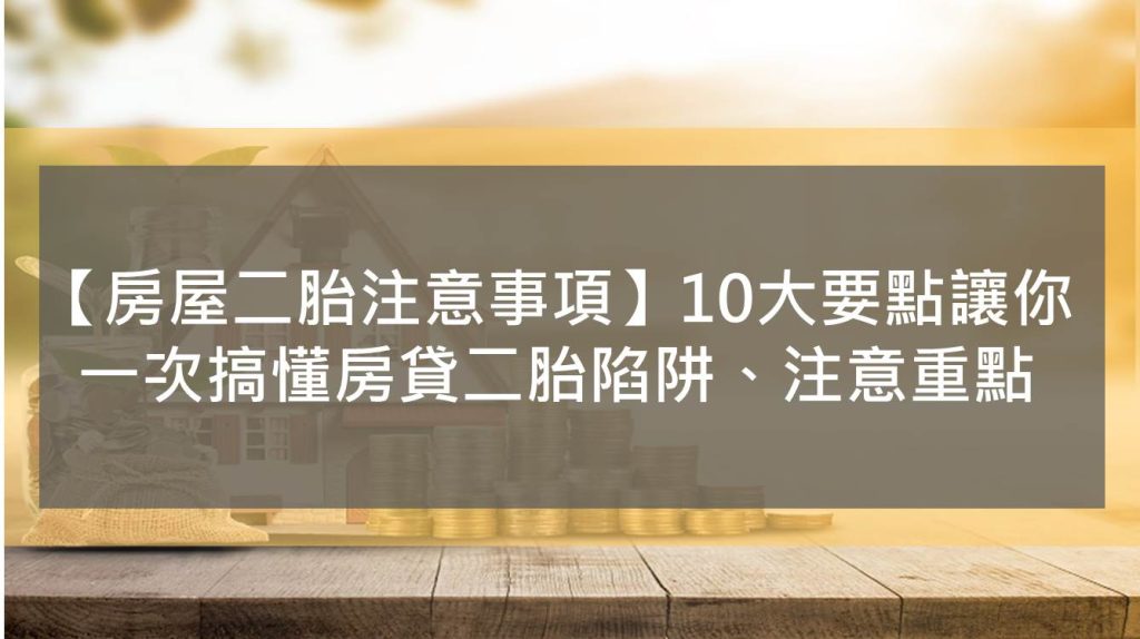 【房屋二胎注意事項】10大要點讓你一次搞懂房貸二胎陷阱、注意重點