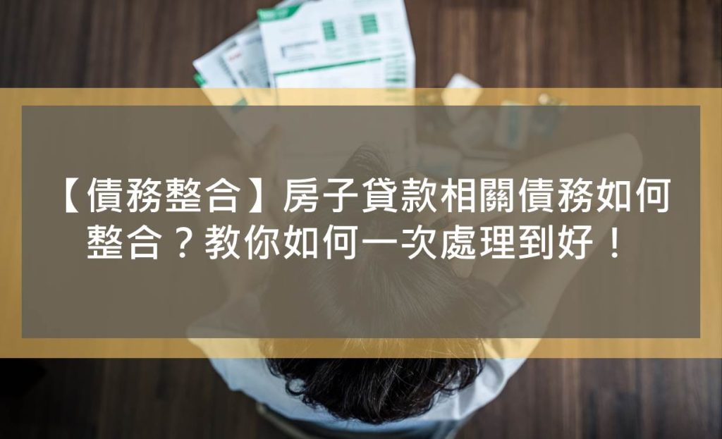 【債務整合】房子貸款相關債務如何整合？教你如何一次處理到好！