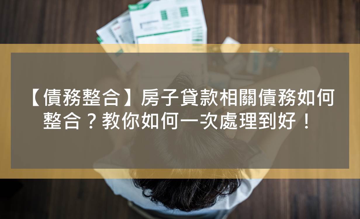 【債務整合】房子貸款相關債務如何整合？教你如何一次處理到好！
